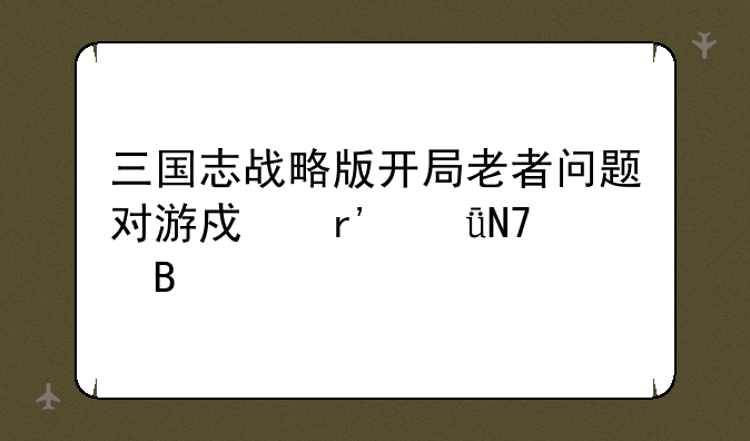 三国志战略版开局老者问题对游戏有影响吗