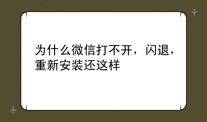 为什么微信打不开，闪退，重新安装还这样