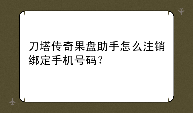 刀塔传奇果盘助手怎么注销绑定手机号码？