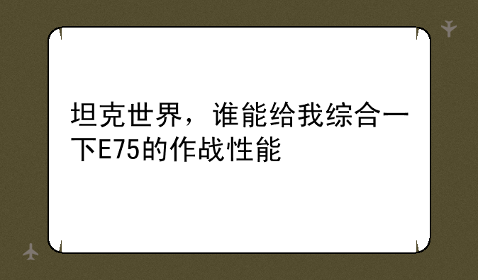 坦克世界，谁能给我综合一下E75的作战性能