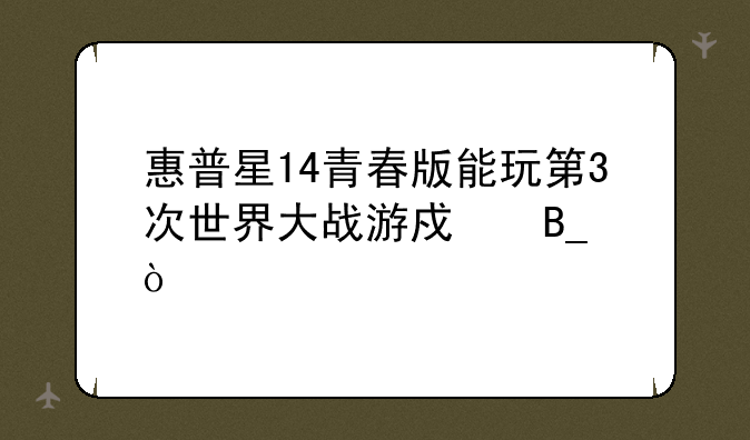 惠普星14青春版能玩第3次世界大战游戏吗？