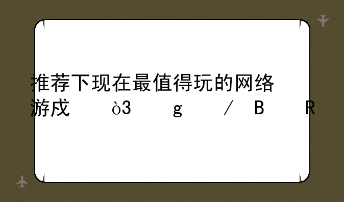 推荐下现在最值得玩的网络游戏，写下理由