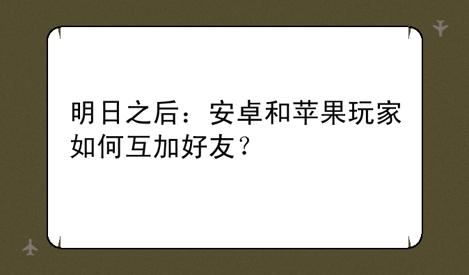 明日之后：安卓和苹果玩家如何互加好友？