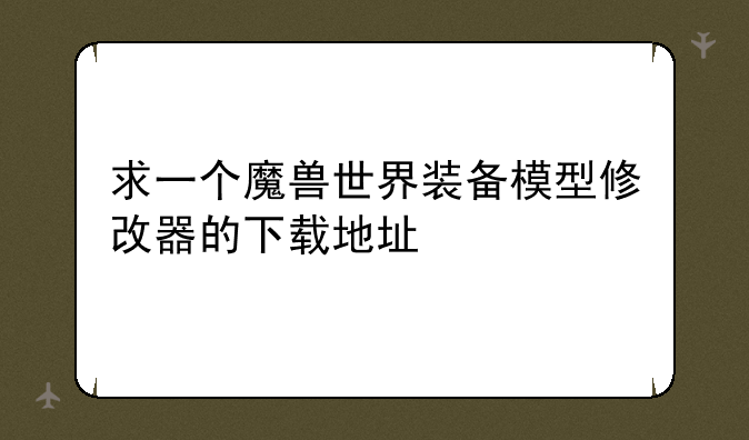 求一个魔兽世界装备模型修改器的下载地址