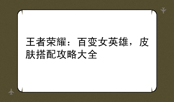 王者荣耀：百变女英雄，皮肤搭配攻略大全