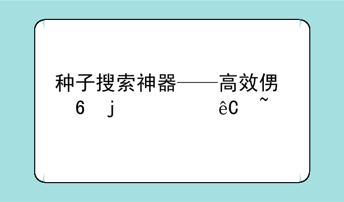 种子搜索神器——高效便捷的资源查找工具