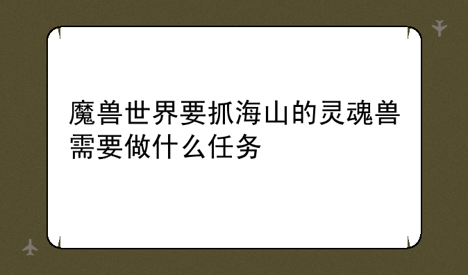 魔兽世界要抓海山的灵魂兽需要做什么任务