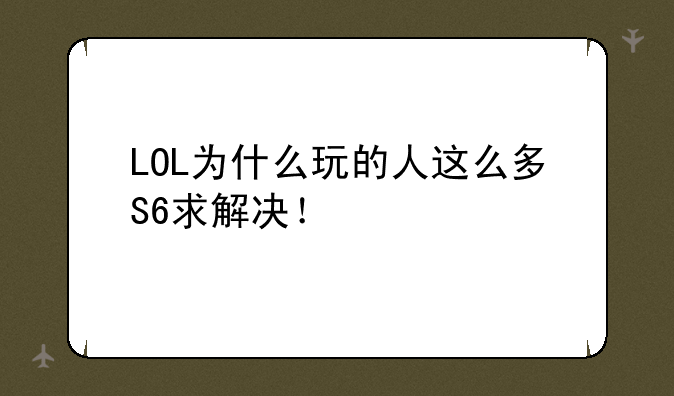 LOL为什么玩的人这么多S6求解决！