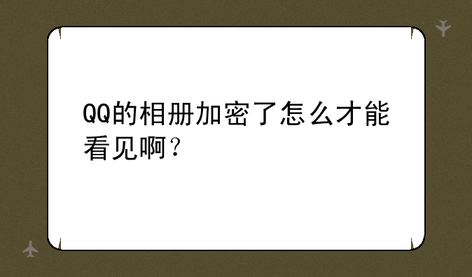 QQ的相册加密了怎么才能看见啊？
