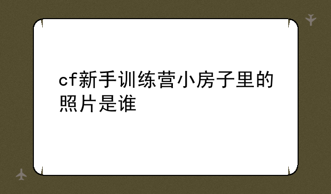 cf新手训练营小房子里的照片是谁