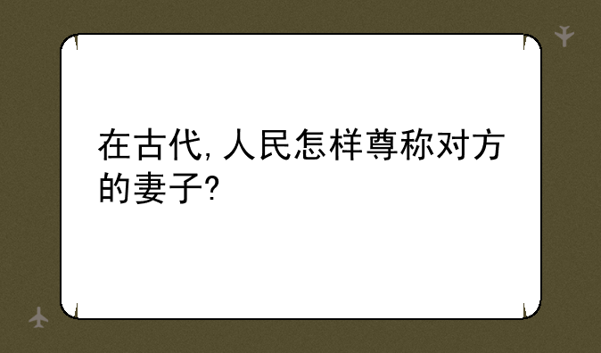 在古代,人民怎样尊称对方的妻子?