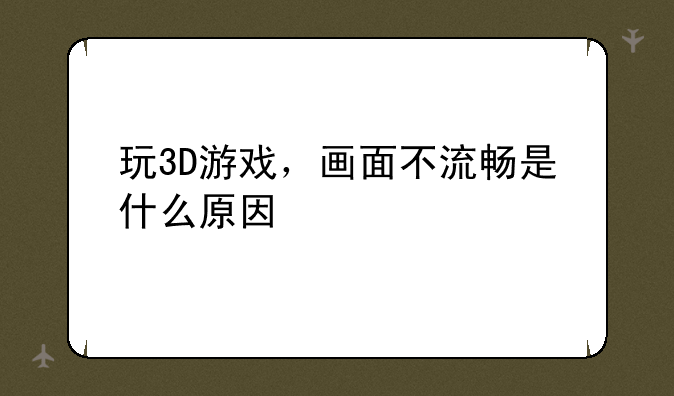 玩3D游戏，画面不流畅是什么原因