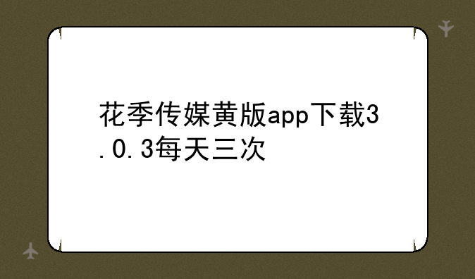 花季传媒黄版app下载3.0.3每天三次