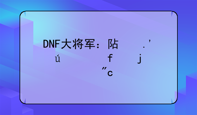 DNF大将军：阿拉德大陆的巅峰战士