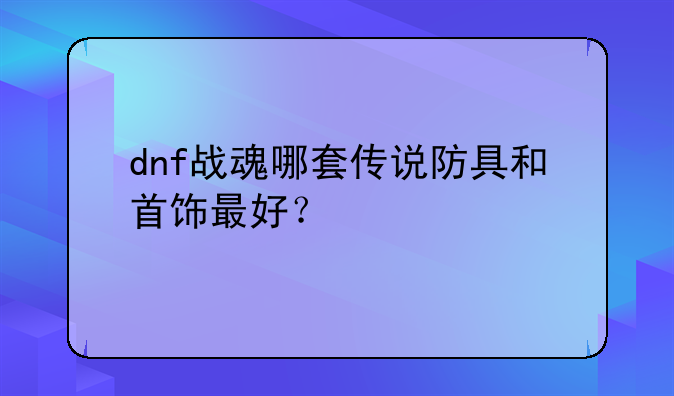 dnf战魂哪套传说防具和首饰最好？