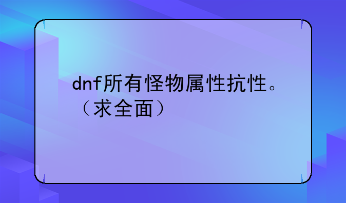 dnf所有怪物属性抗性。（求全面）