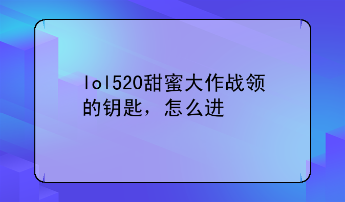 lol520甜蜜大作战领的钥匙，怎么进