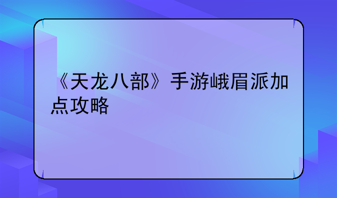 《天龙八部》手游峨眉派加点攻略