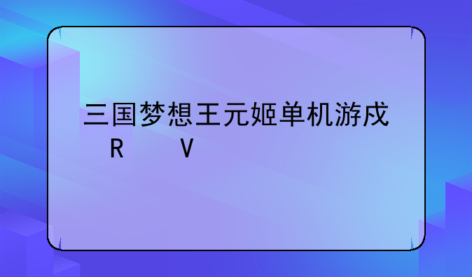 三国梦想王元姬单机游戏攻略大全