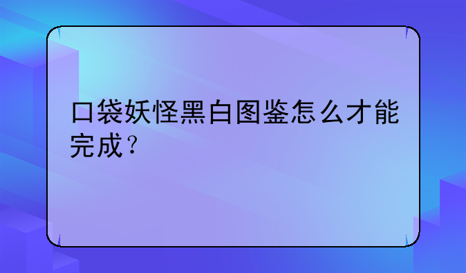 口袋妖怪黑白图鉴怎么才能完成？