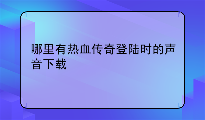 哪里有热血传奇登陆时的声音下载
