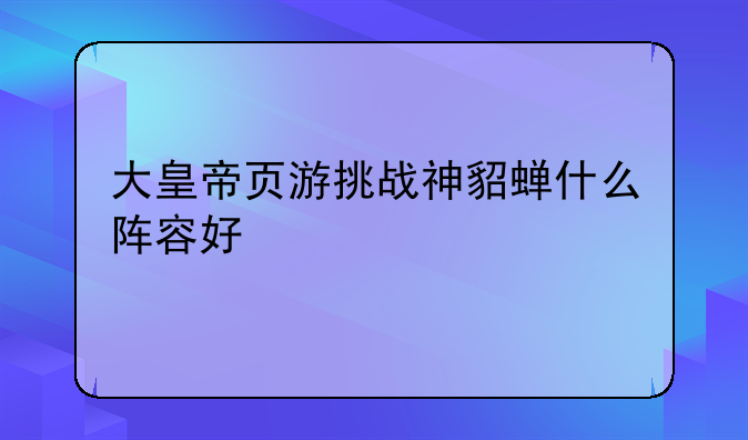 大皇帝页游挑战神貂蝉什么阵容好