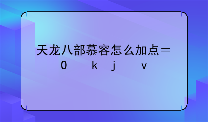 天龙八部慕容怎么加点？专业的来
