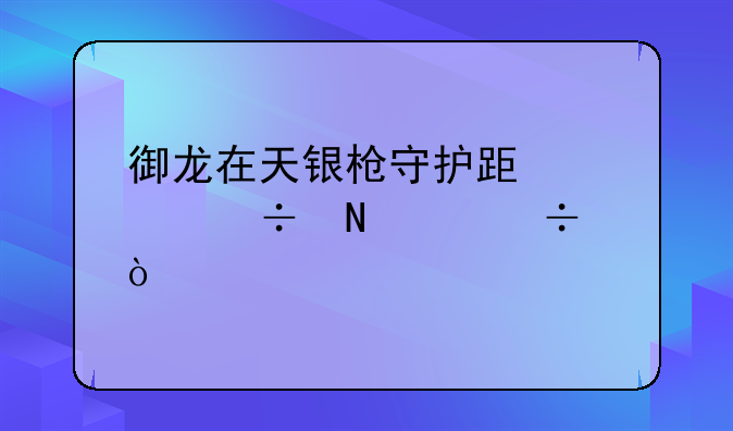 御龙在天银枪守护跟全能哪个好？