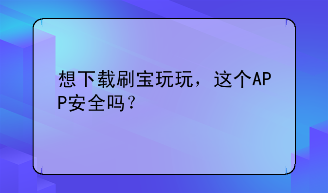 想下载刷宝玩玩，这个APP安全吗？