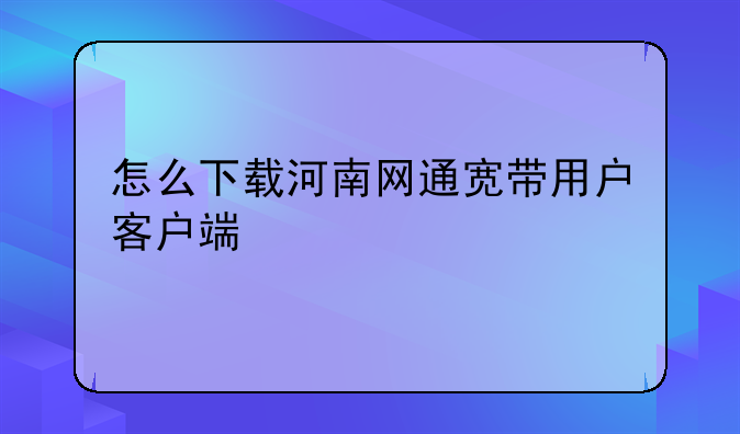 怎么下载河南网通宽带用户客户端
