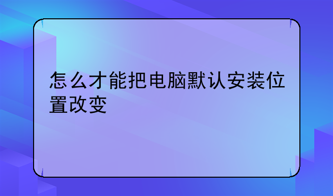 怎么才能把电脑默认安装位置改变