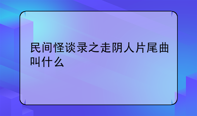 民间怪谈录之走阴人片尾曲叫什么