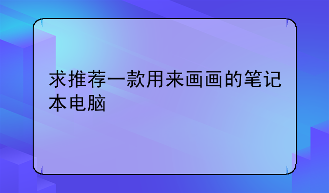 求推荐一款用来画画的笔记本电脑