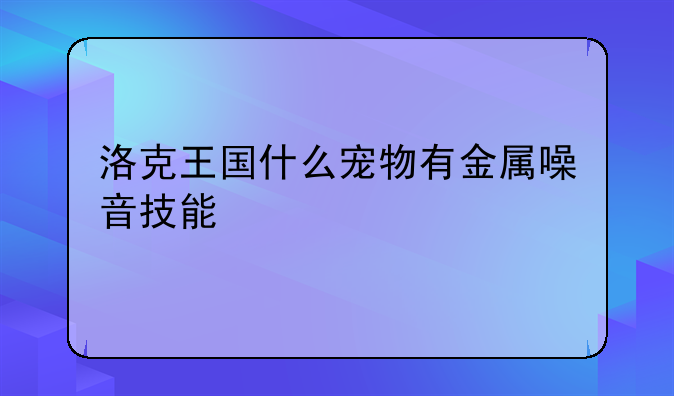 洛克王国什么宠物有金属噪音技能