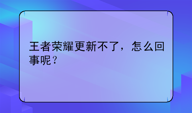 王者荣耀更新不了，怎么回事呢？