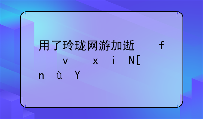 用了玲珑网游加速器感觉更延迟了