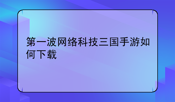 第一波网络科技三国手游如何下载