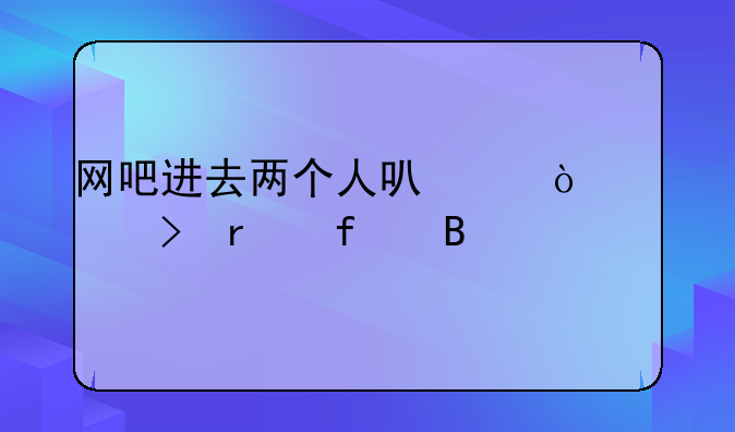 网吧进去两个人可以开一台机器吗