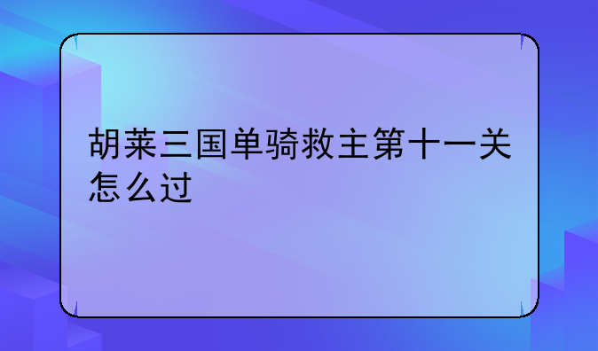 胡莱三国单骑救主第十一关怎么过