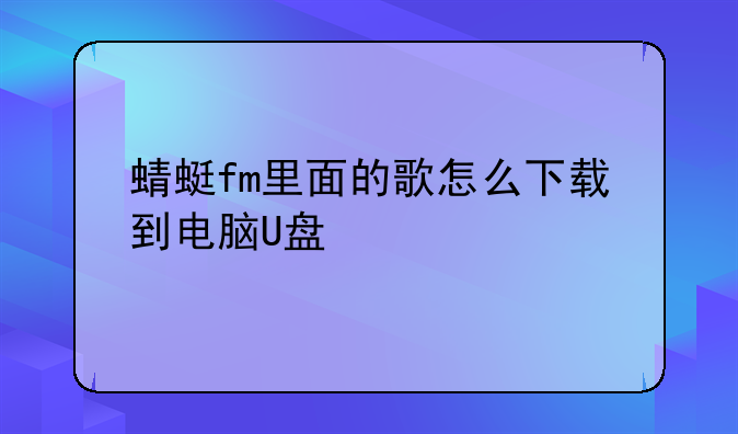 蜻蜓fm里面的歌怎么下载到电脑U盘