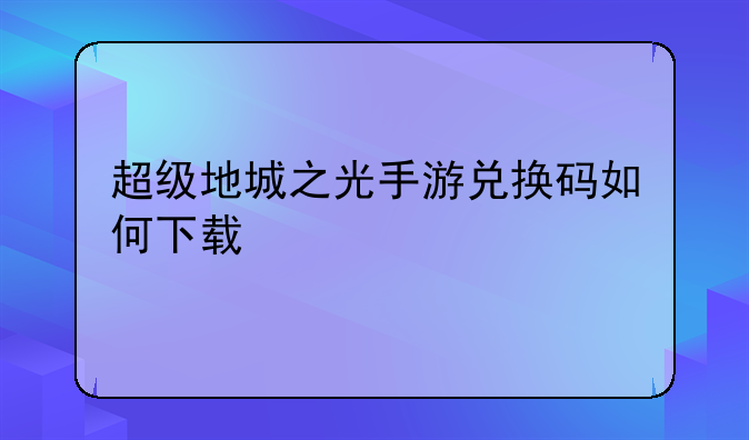 超级地城之光手游兑换码如何下载