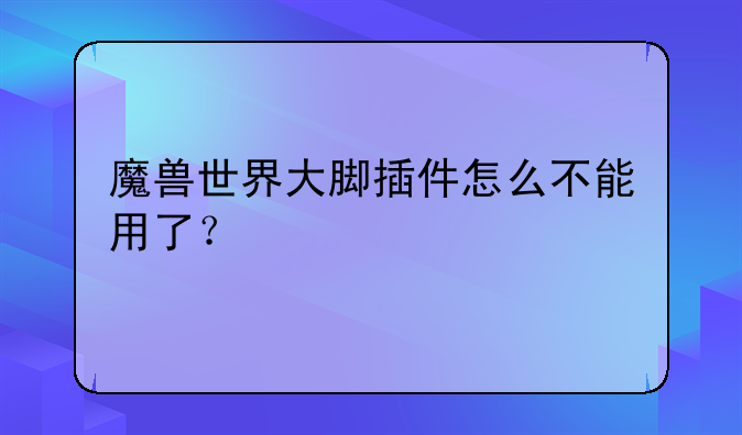 魔兽世界大脚插件怎么不能用了？