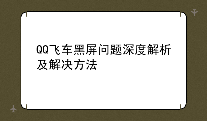 QQ飞车黑屏问题深度解析及解决方法