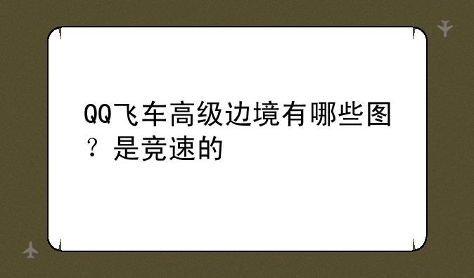QQ飞车高级边境有哪些图？是竞速的