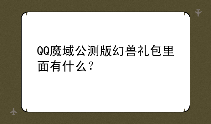 QQ魔域公测版幻兽礼包里面有什么？