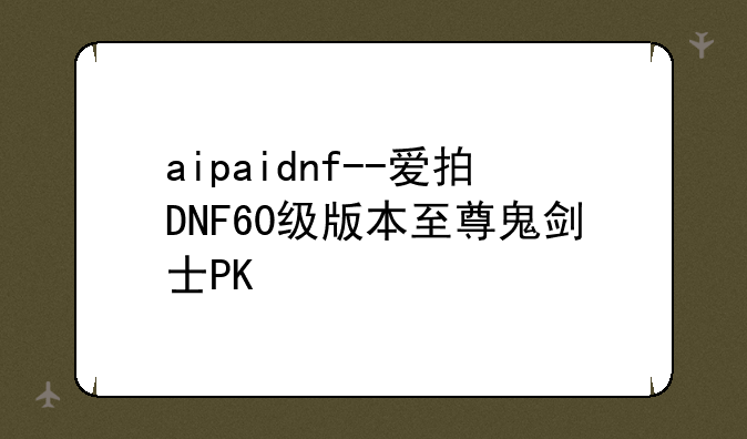 aipaidnf--爱拍DNF60级版本至尊鬼剑士PK