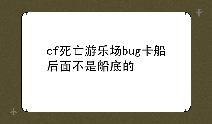 cf死亡游乐场bug卡船后面不是船底的