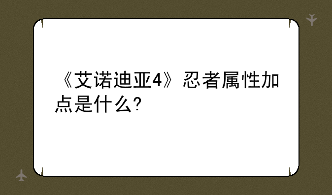 《艾诺迪亚4》忍者属性加点是什么?