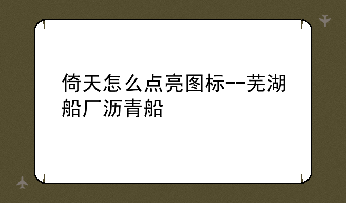 倚天怎么点亮图标--芜湖船厂沥青船