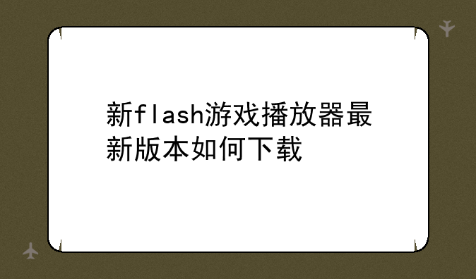 新flash游戏播放器最新版本如何下载